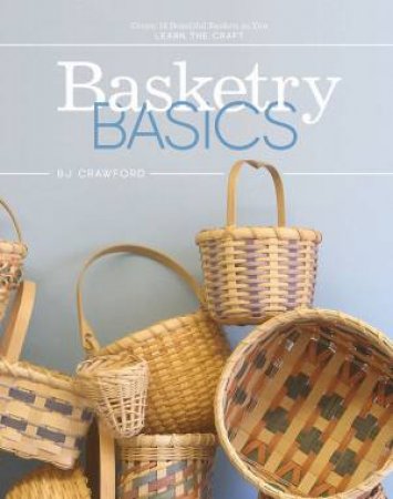 Basketry Basics: Create 18 Beautiful Baskets As You Learn The Craft by B. J. Crawford