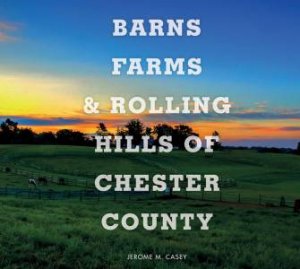 Barns, Farms and Rolling Hills of Chester County by JEROME M. CASEY