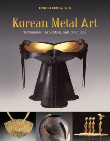 Korean Metal Art: Techniques, Inspiration And Traditions by Komelia Okim Hongja