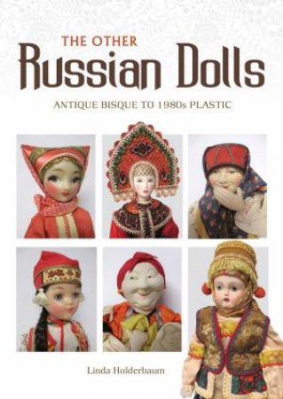 Other Russian Dolls: Antique Bisque To 1980s Plastic by Linda Holderbaum