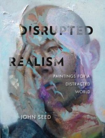 Disrupted Realism: Paintings For A Distracted World by John Seed