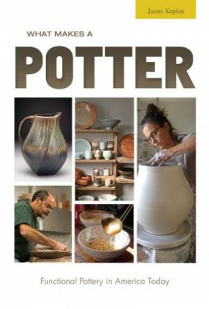 What Makes A Potter: Functional Pottery In America Today by Janet Koplos