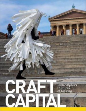 Craft Capital: Philadelphia's Cultures of Making by GLENN ADAMSON