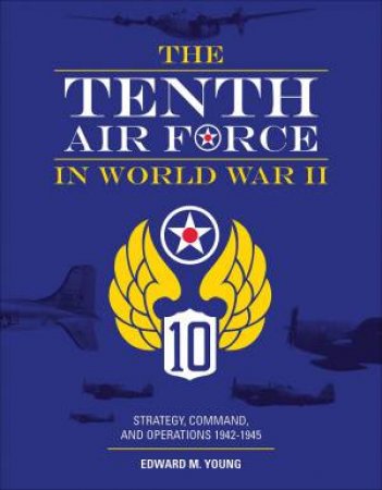 Tenth Air Force In World War II: Strategy, Command And Operations 1942-1945 by Edward M. Young