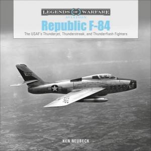 Republic F-84: The USAF's Thunderjet, Thunderstreak And Thunderflash Fighters by Ken Neubeck