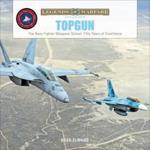 TOPGUN: The US Navy Fighter Weapons School: Fifty Years Of Excellence by Brad Elward