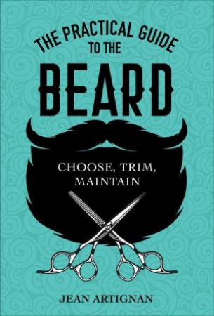 The Practical Guide To The Beard: Choose, Trim, Maintain by Jean Artignan