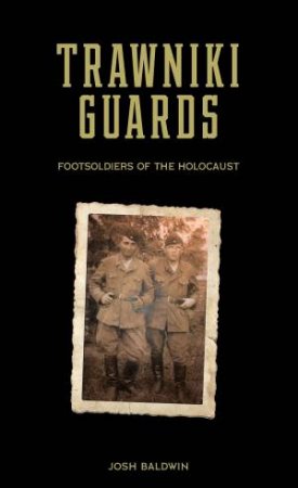 Trawniki Guards: Foot Soldiers Of The Holocaust by Josh Baldwin