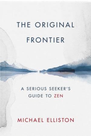 The Original Frontier: A Serious Seeker's Guide To Zen by Michael Elliston