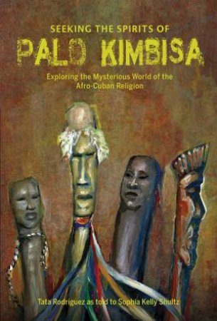 Seeking The Spirits Of Palo Kimbisa by Sophia Kelly Shultz & Tata Rodriguez