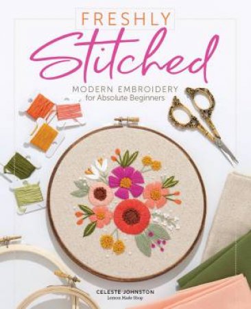 Freshly Stitched: Modern Embroidery Projects For Absolute Beginners by Celeste Johnston