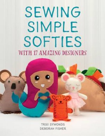 Sewing Simple Softies With 17 Amazing Designers by Trixi Symonds & Deborah Fisher