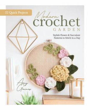 Modern Crochet Garden: Stylish Flower and Succulent Patterns to Stitch in a Day by AMY GAINES