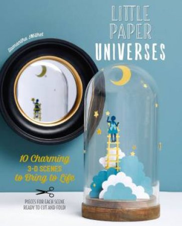 Little Paper Universes: 10 Charming 3-D Scenes To Bring To Life by Samantha Milhet