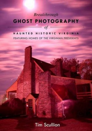 Breakthrough Ghost Photography of Haunted Historic Virginia: Featuring the Homes of Virginian Presidents by TIM SCULLION