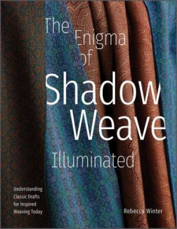 Enigma Of Shadow Weave Illuminated: Understanding Classic Drafts For Inspired Weaving Today by Rebecca Winter