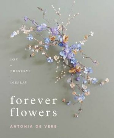 Forever Flowers: Dry, Preserve, Display by Antonia De Vere