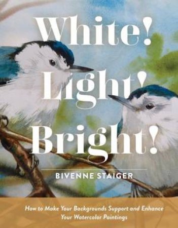 White! Light! Bright!: How To Make Your Backgrounds Support And Enhance Your Watercolor Paintings by Bivenne Harvey Staiger