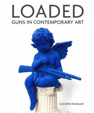 Loaded: Guns In Contemporary Art by Suzanne Ramljak