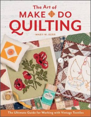 Art Of Make-Do Quilting: The Ultimate Guide For Working With Vintage Textiles by Mary W. Kerr