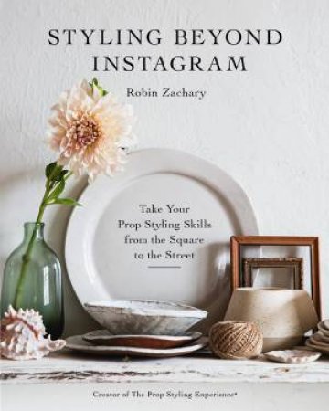 Styling Beyond Instagram: Take Your Prop-Styling Skills From The Square To The Street by Robin Zachary