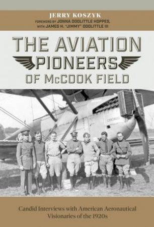 Aviation Pioneers Of McCook Field: Candid Interviews With American Aeronautical Visionaries Of The 1920s by Jerry Koszyk