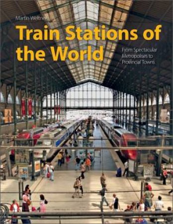 Train Stations Of The World: From Spectacular Metropolises To Provincial Towns by Martin Weltner