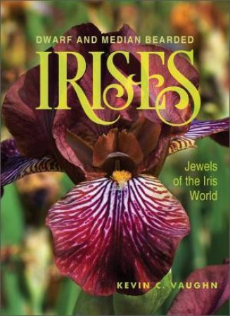 Dwarf And Median Bearded Irises: Jewels Of The Iris World by Kevin Vaughn