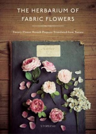 Herbarium Of Fabric Flowers: Twenty Flower Brooch Projects Translated From Nature by Utopiano