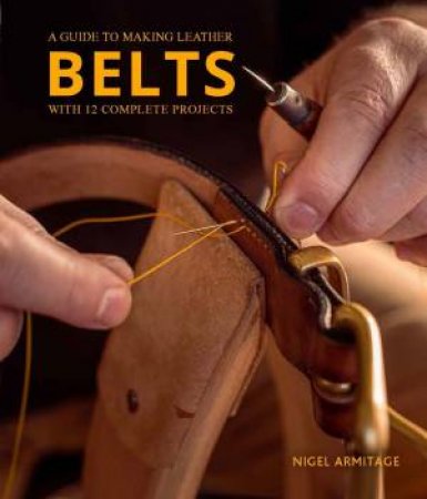 Guide To Making Leather Belts With 12 Complete Projects by Nigel Armitage