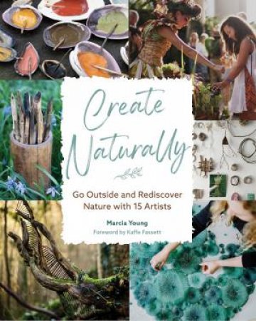 Create Naturally: Go Outside And Rediscover Nature With 15 Makers by Marcia Young