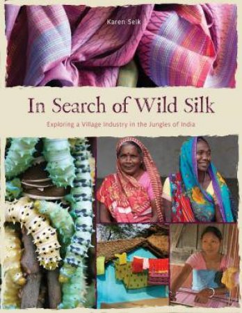 In Search of Wild Silk: Exploring a Village Industry in the Jungles of India by KAREN SELK