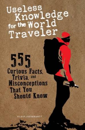 Useless Knowledge For The World Traveler: 555 Curious Facts, Trivia, And Misconceptions That You Should Know by Klaus Viedebantt