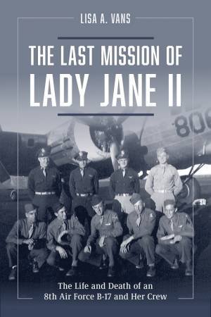 The Last Mission Of Lady Jane II: The Life And Death Of An 8th Air Force B-17 And Her Crew by Lisa A. Vans