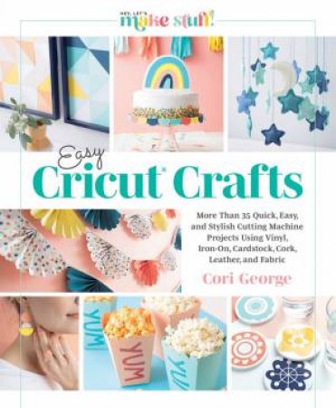 Easy Cricut Crafts: More Than 35 Quick, Easy, and Stylish Cutting Machine Projects Using Vinyl, Iron-On, Cardstock, Cork, Leather, and Fabric by CORI GEORGE