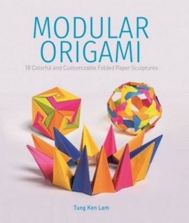 Modular Origami: 18 Colorful and Customizable Folded Paper Sculptures by TUNG KEN LAM