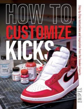 How to Customize Kicks: Step-by-Step Instructions and Inspiration from the Sneaker Experts by CUSTOMIZE KICKS MAGAZINE