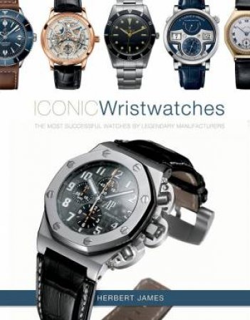 Iconic Wristwatches: The Most-Successful Watches by Legendary Manufacturers by HERBERT JAMES