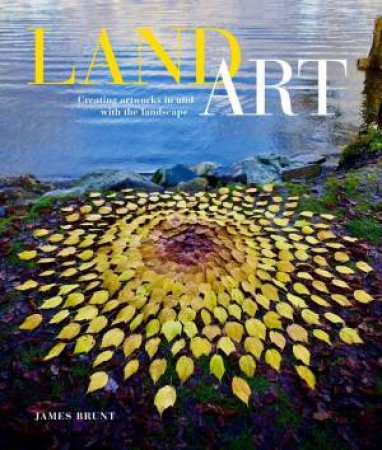 Land Art: Creating Artworks in and with the Landscape by JAMES BRUNT