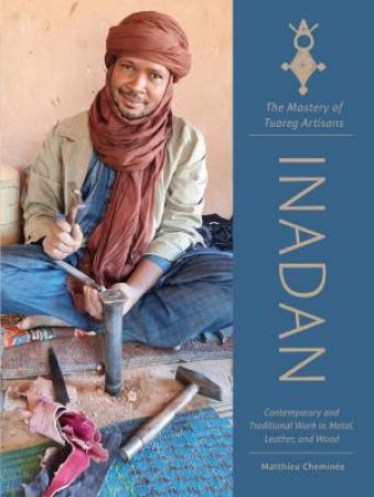 Inadan, the Mastery of Tuareg Artisans: Contemporary and Traditional Work in Metal, Leather, and Wood by MATTHIEU CHEMINEE