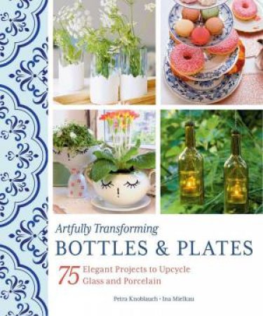 Artfully Transforming Bottles & Plates: 75 Elegant Projects to Upcycle Glass and Porcelain by PETRA KNOBLAUCH