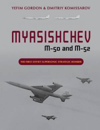 Myasishchev M-50 and M-52: The First Soviet Supersonic Strategic Bomber by YEFIM GORDON