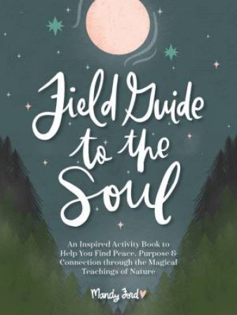 Field Guide to the Soul: An Inspired Activity Book to Help You Find Peace, Purpose & Connection through the Magical Teachings of Nature by MANDY FORD