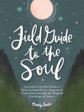 Field Guide to the Soul An Inspired Activity Book to Help You Find Peace Purpose  Connection through the Magical Teachings of Nature