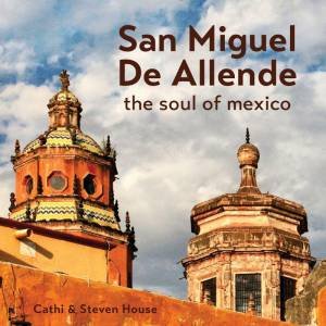 San Miguel de Allende: The Soul of Mexico by STEVEN HOUSE