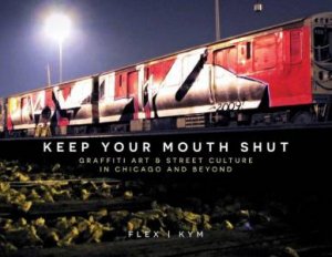 Keep Your Mouth Shut: Graffiti Art & Street Culture in Chicago and Beyond by FLEX | KYM|FLEX | KYM