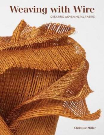 Weaving with Wire: Creating Woven Metal Fabric by CHRISTINE MILLER