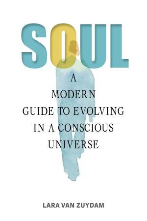 Soul: A Modern Guide To Evolving In A Conscious Universe by Lara Van Zuydam