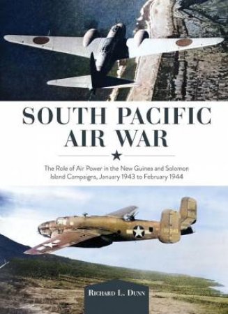 South Pacific Air War: The Role of Airpower in the New Guinea and Solomon Island Campaigns, January 1943 to February 1944 by RICHARD DUNN