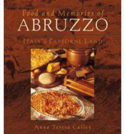 Food And Memories Of Abruzzo: Italy's Pastoral Land by Anna Teresa Callen